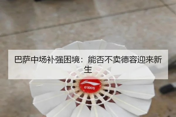 巴萨中场补强困境：能否不卖德容迎来新生