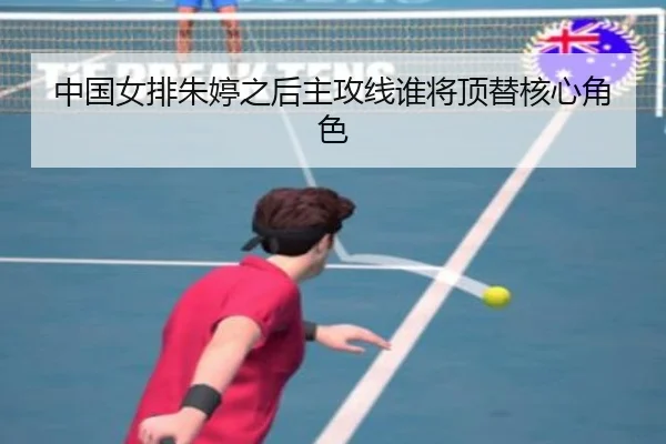 中国女排朱婷之后主攻线谁将顶替核心角色